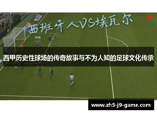 西甲历史性球场的传奇故事与不为人知的足球文化传承